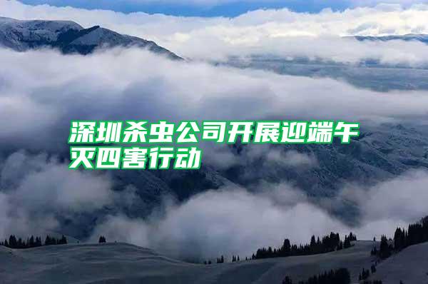 深圳殺蟲公司開展迎端午滅四害行動